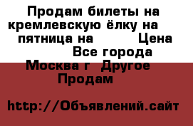 Продам билеты на кремлевскую ёлку на 29.12 пятница на 10.00 › Цена ­ 5 000 - Все города, Москва г. Другое » Продам   